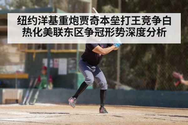 纽约洋基重炮贾奇本垒打王竞争白热化美联东区争冠形势深度分析