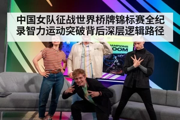 中国女队征战世界桥牌锦标赛全纪录智力运动突破背后深层逻辑路径